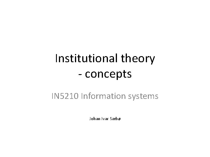 Institutional theory - concepts IN 5210 Information systems Johan Ivar Sæbø Institutional theory - concepts IN 5210 Information systems Johan Ivar Sæbø