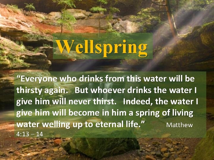 Wellspring “Everyone who drinks from this water will be thirsty again. But whoever drinks