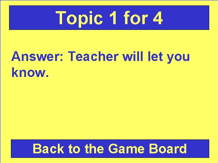 Topic 1 for 4 Answer: Teacher will let you know. Back to the Game