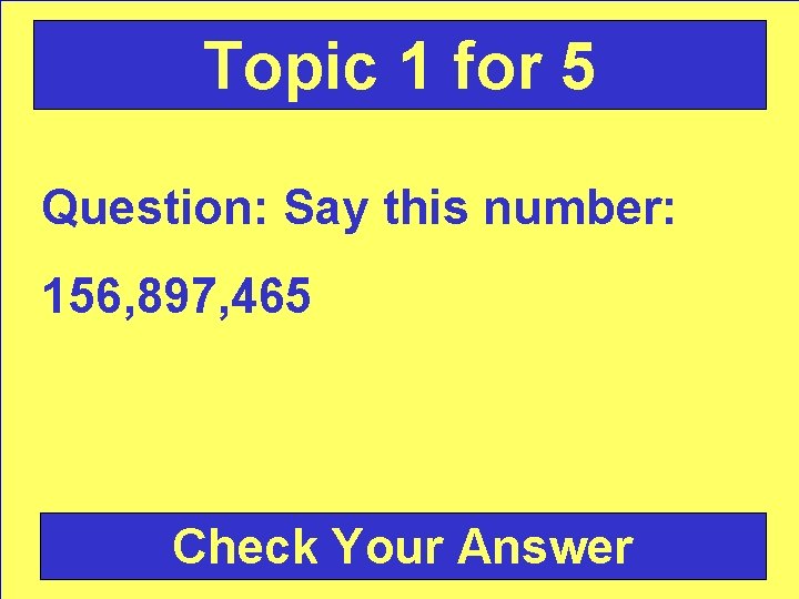 Topic 1 for 5 Question: Say this number: 156, 897, 465 Check Your Answer