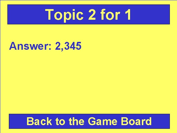 Topic 2 for 1 Answer: 2, 345 Back to the Game Board 