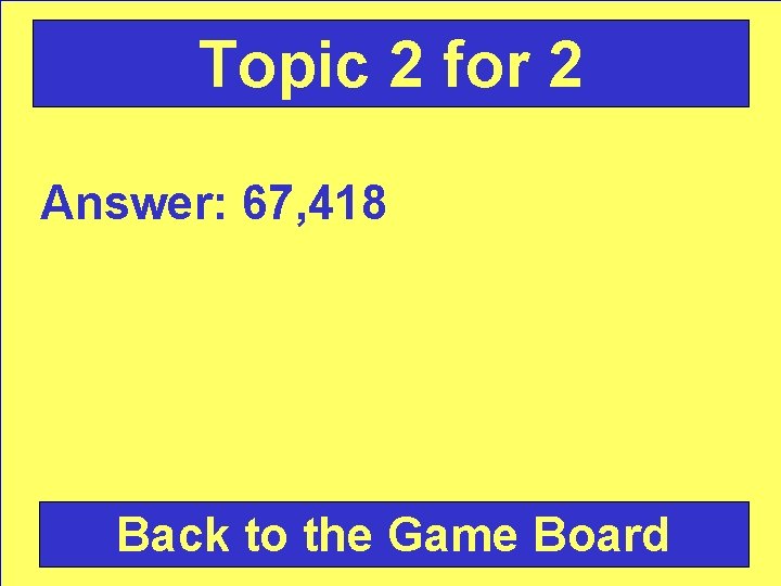 Topic 2 for 2 Answer: 67, 418 Back to the Game Board 