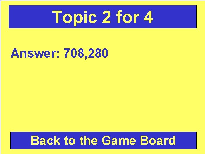 Topic 2 for 4 Answer: 708, 280 Back to the Game Board 