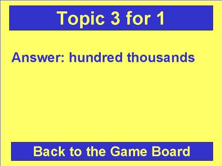 Topic 3 for 1 Answer: hundred thousands Back to the Game Board 