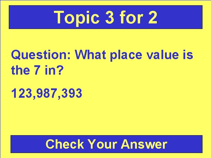 Topic 3 for 2 Question: What place value is the 7 in? 123, 987,