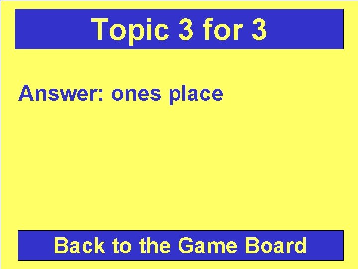Topic 3 for 3 Answer: ones place Back to the Game Board 