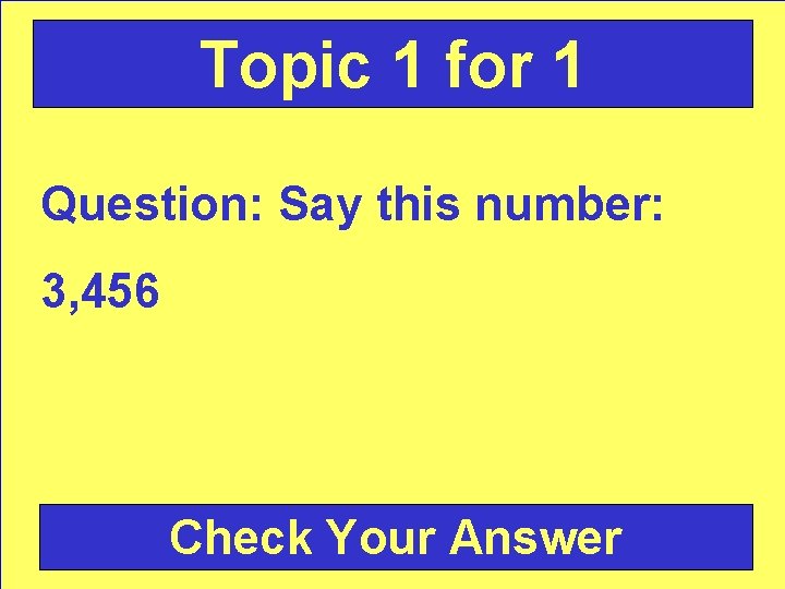 Topic 1 for 1 Question: Say this number: 3, 456 Check Your Answer 