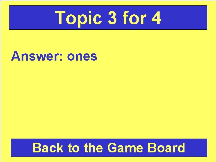 Topic 3 for 4 Answer: ones Back to the Game Board 