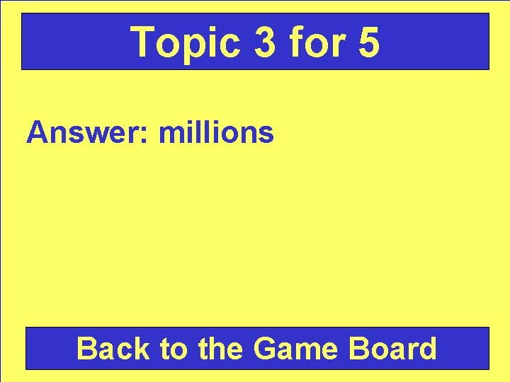 Topic 3 for 5 Answer: millions Back to the Game Board 