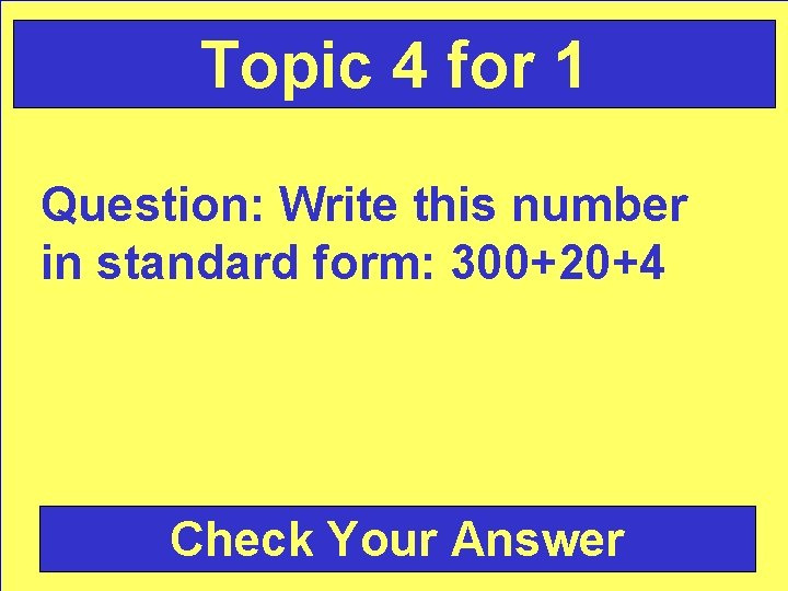 Topic 4 for 1 Question: Write this number in standard form: 300+20+4 Check Your