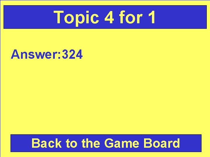 Topic 4 for 1 Answer: 324 Back to the Game Board 