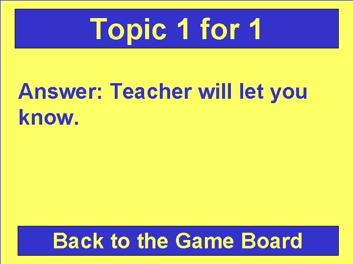 Topic 1 for 1 Answer: Teacher will let you know. Back to the Game