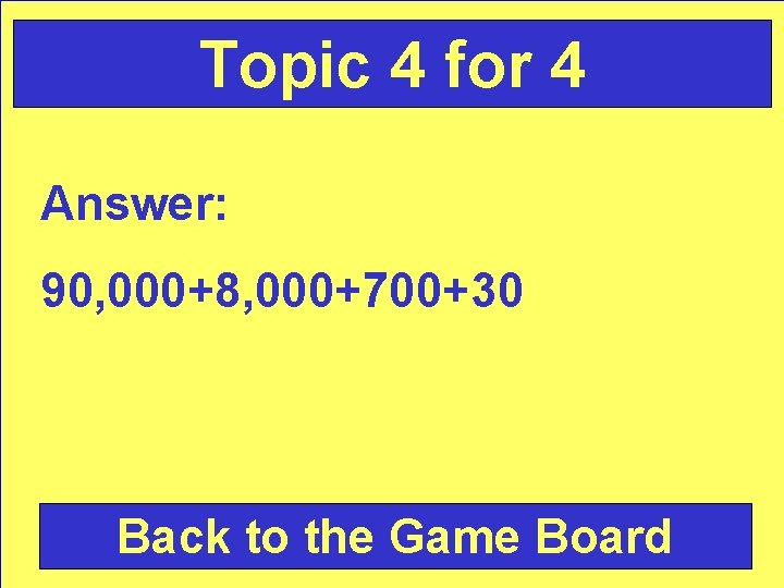 Topic 4 for 4 Answer: 90, 000+8, 000+700+30 Back to the Game Board 