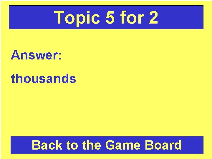 Topic 5 for 2 Answer: thousands Back to the Game Board 