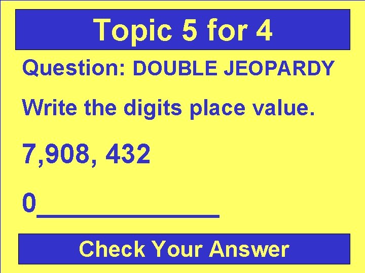 Topic 5 for 4 Question: DOUBLE JEOPARDY Write the digits place value. 7, 908,