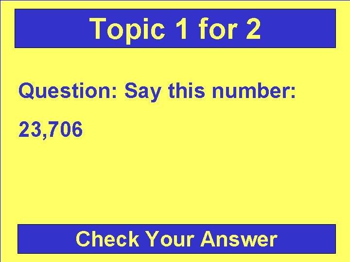 Topic 1 for 2 Question: Say this number: 23, 706 Check Your Answer 