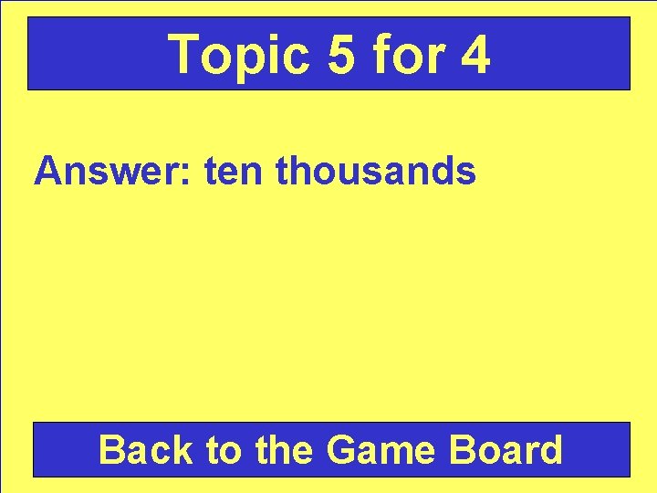 Topic 5 for 4 Answer: ten thousands Back to the Game Board 