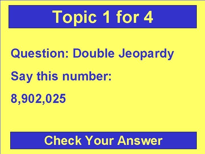 Topic 1 for 4 Question: Double Jeopardy Say this number: 8, 902, 025 Check