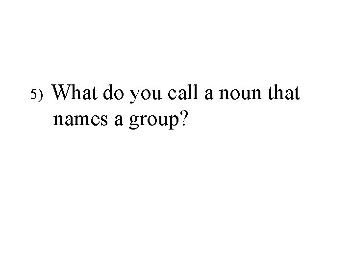 5) What do you call a noun that names a group? 