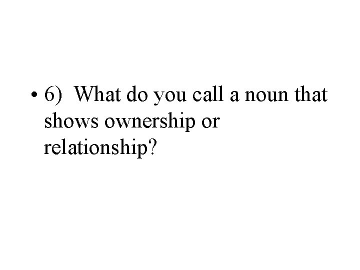  • 6) What do you call a noun that shows ownership or relationship?