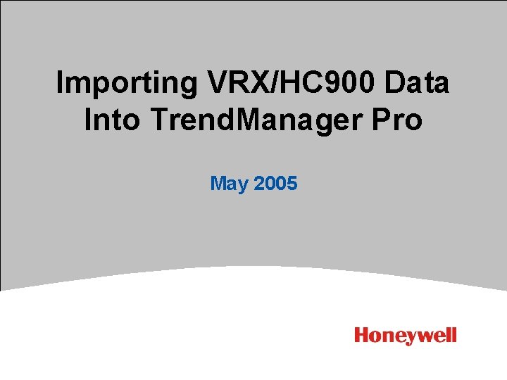 Importing VRX/HC 900 Data Into Trend. Manager Pro May 2005 1 HONEYWELL - CONFIDENTIAL