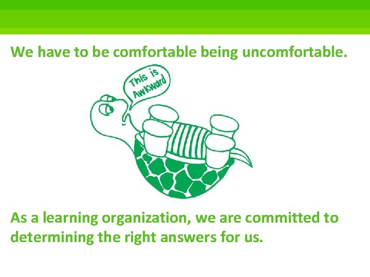 We have to be comfortable being uncomfortable. As a learning organization, we are committed