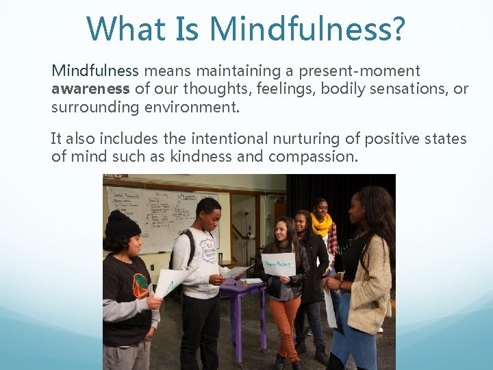 What Is Mindfulness? Mindfulness means maintaining a present-moment awareness of our thoughts, feelings, bodily