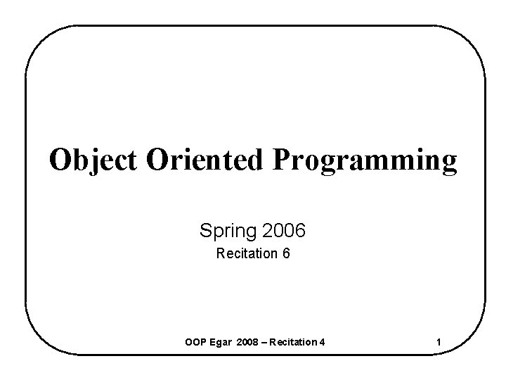 Object Oriented Programming Spring 2006 Recitation 6 OOP Egar 2008 – Recitation 4 1