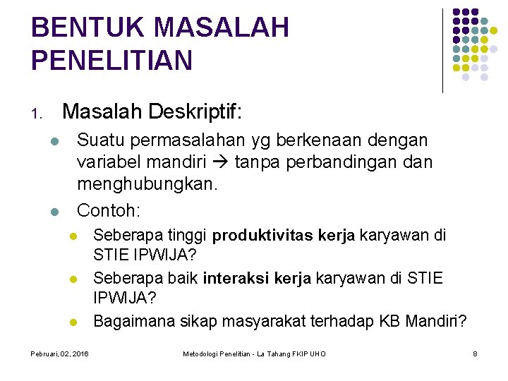 BENTUK MASALAH PENELITIAN Masalah Deskriptif: 1. Suatu permasalahan yg berkenaan dengan variabel mandiri tanpa