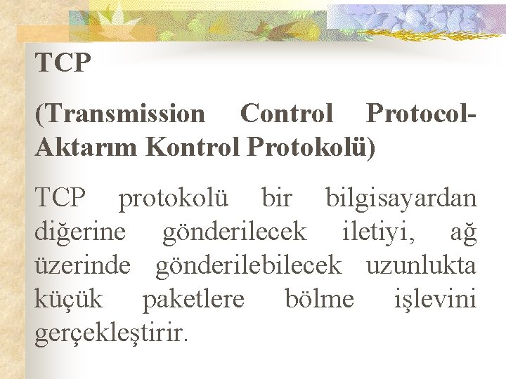 TCP (Transmission Control Protocol- Aktarım Kontrol Protokolü) TCP protokolü bir bilgisayardan diğerine gönderilecek iletiyi,