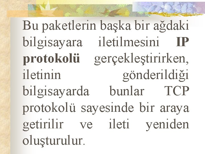 Bu paketlerin başka bir ağdaki bilgisayara iletilmesini IP protokolü gerçekleştirirken, iletinin gönderildiği bilgisayarda bunlar