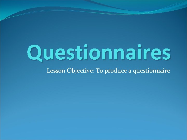 Questionnaires Lesson Objective: To produce a questionnaire 