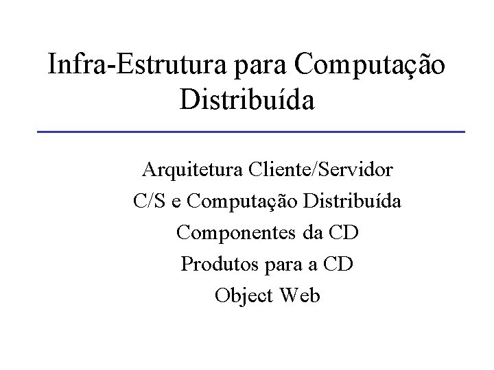 Infra-Estrutura para Computação Distribuída Arquitetura Cliente/Servidor C/S e Computação Distribuída Componentes da CD Produtos