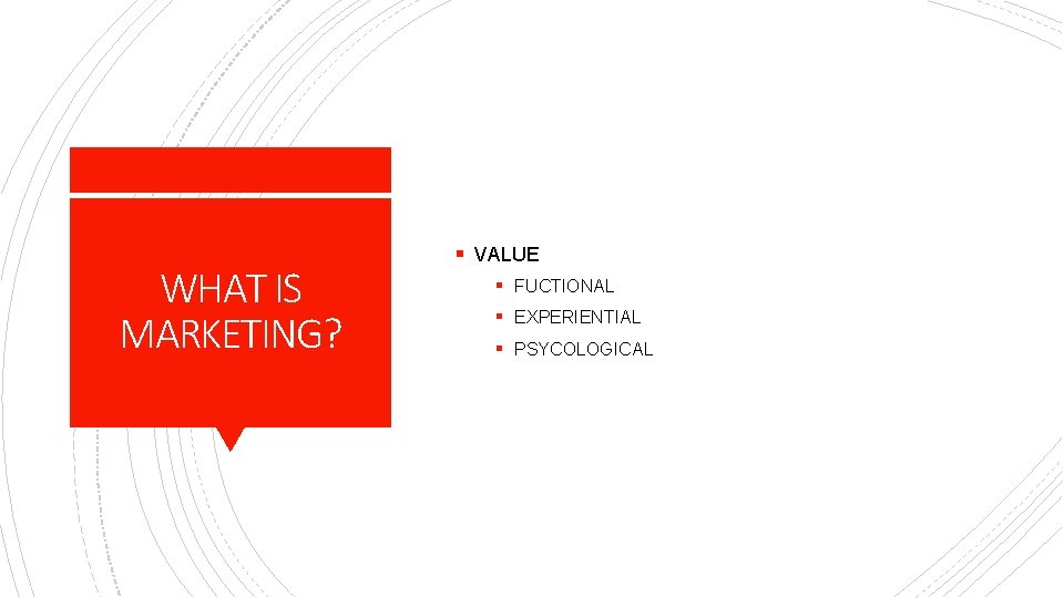 WHAT IS MARKETING? § VALUE § FUCTIONAL § EXPERIENTIAL § PSYCOLOGICAL 