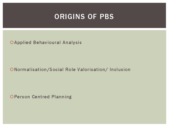ORIGINS OF PBS Applied Behavioural Analysis Normalisation/Social Role Valorisation/ Inclusion Person Centred Planning 