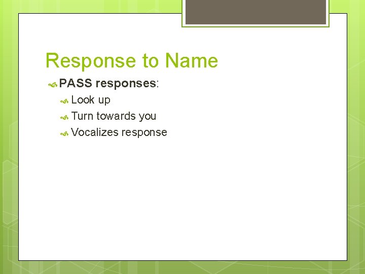 Response to Name PASS responses: Look up Turn towards you Vocalizes response 