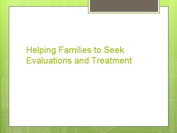Helping Families to Seek Evaluations and Treatment 