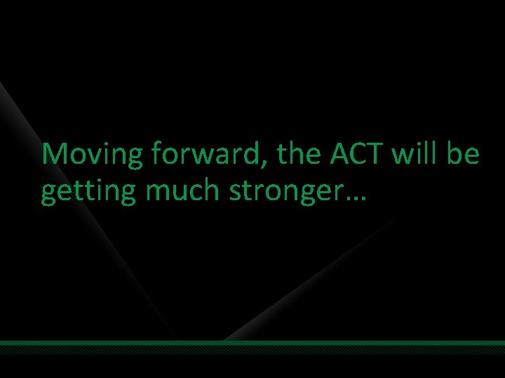 Moving forward, the ACT will be getting much stronger… 