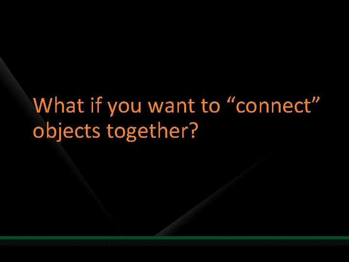 What if you want to “connect” objects together? 