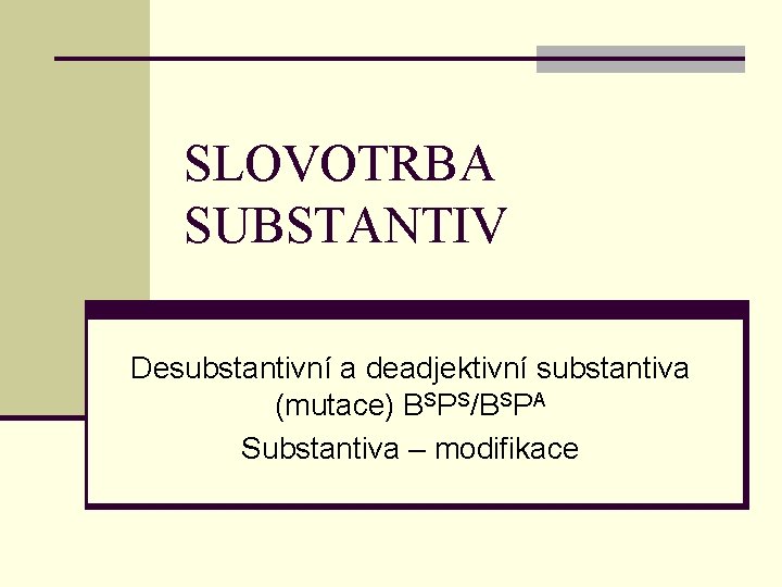 SLOVOTRBA SUBSTANTIV Desubstantivní a deadjektivní substantiva (mutace) BSPS/BSPA Substantiva – modifikace 