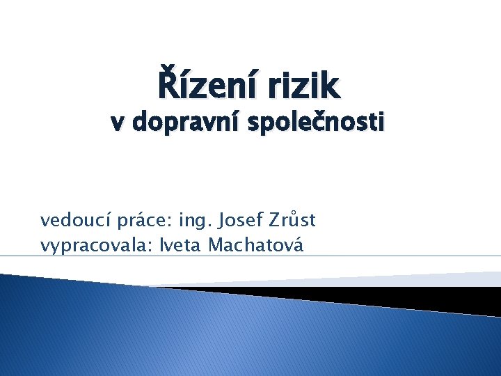 Řízení rizik v dopravní společnosti vedoucí práce: ing. Josef Zrůst vypracovala: Iveta Machatová 