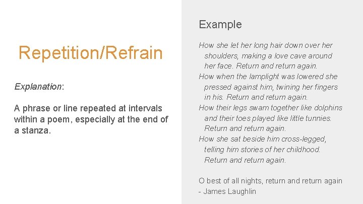 Example Repetition/Refrain Explanation: A phrase or line repeated at intervals within a poem, especially