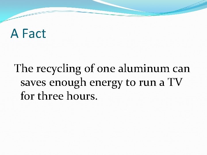A Fact The recycling of one aluminum can saves enough energy to run a