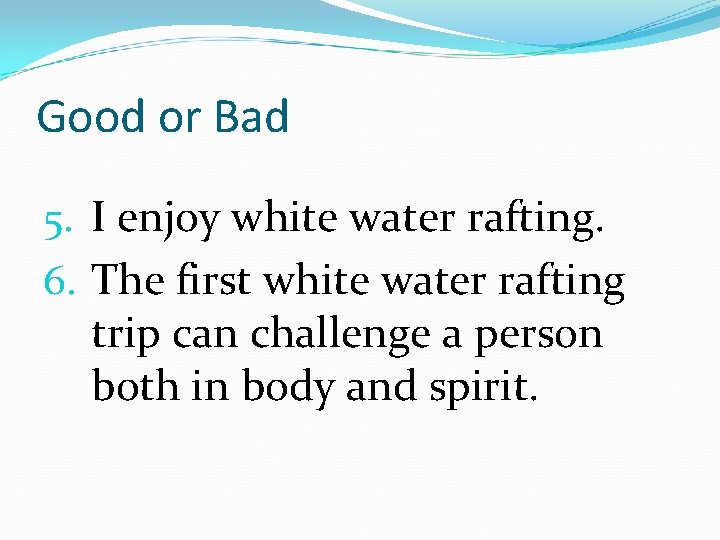 Good or Bad 5. I enjoy white water rafting. 6. The first white water