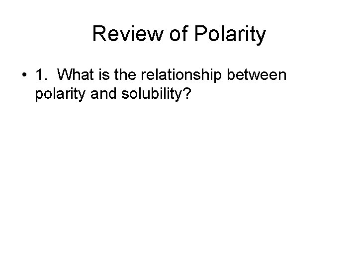 Review of Polarity • 1. What is the relationship between polarity and solubility? 