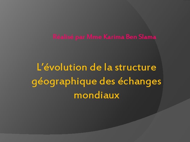Réalisé par Mme Karima Ben Slama L’évolution de la structure géographique des échanges mondiaux