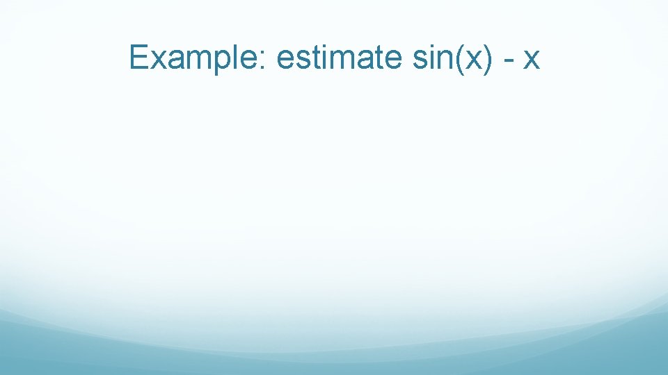 Example: estimate sin(x) - x 