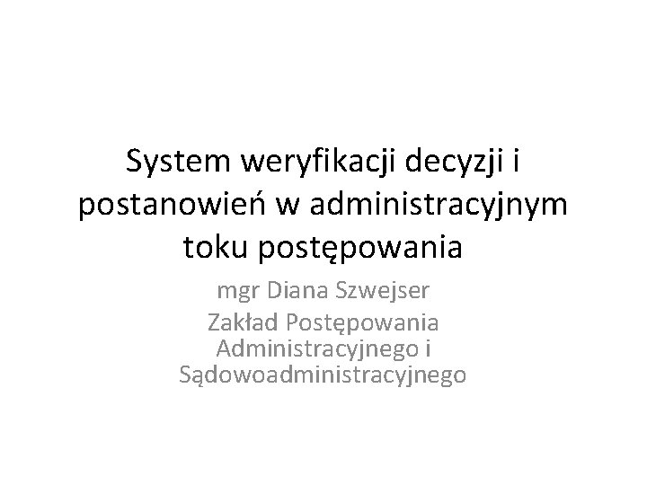 System weryfikacji decyzji i postanowień w administracyjnym toku postępowania mgr Diana Szwejser Zakład Postępowania