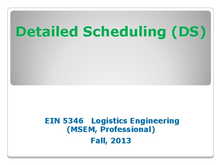 Detailed Scheduling (DS) EIN 5346 Logistics Engineering (MSEM, Professional) Fall, 2013 