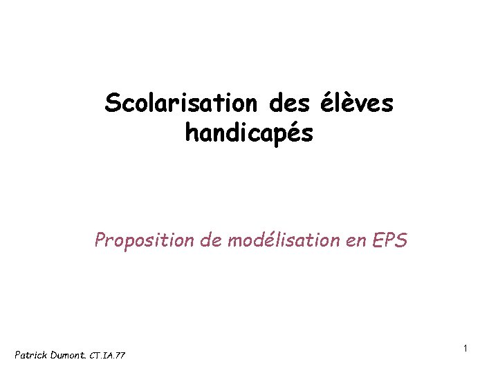 Scolarisation des élèves handicapés Proposition de modélisation en EPS Patrick Dumont. CT. IA. 77